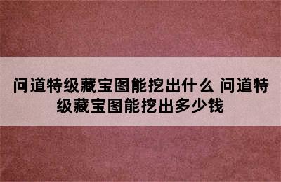 问道特级藏宝图能挖出什么 问道特级藏宝图能挖出多少钱